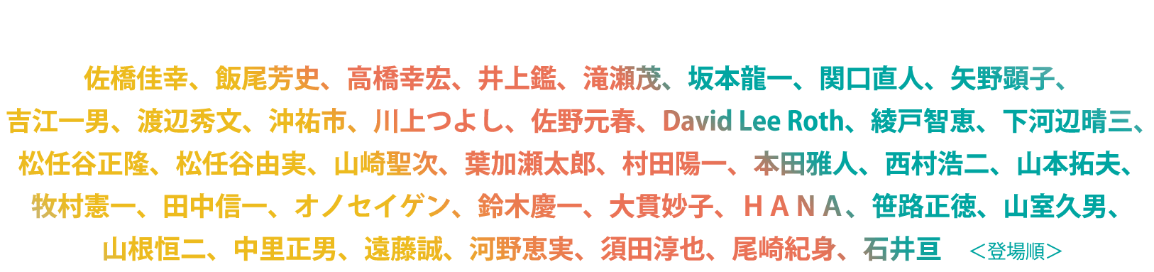 出演：佐橋佳幸、飯尾芳史、高橋幸宏、井上鑑、滝瀬茂、坂本龍一、関口直人、矢野顕子、吉江一男、渡辺秀文、沖祐市、川上つよし、佐野元春、David Lee Roth、綾戸智恵、下河辺晴三、松任谷正隆、松任谷由実、山崎聖次、葉加瀬太郎、村田陽一、本田雅人、西村浩二、山本拓夫、牧村憲一、田中信一、オノセイゲン、鈴木慶一、大貫妙子、ＨＡＮＡ、笹路正徳、山室久男、山根恒二、中里正男、遠藤誠、河野恵実、須田淳也、尾崎紀身、石井亘